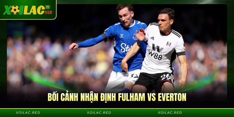Bối cảnh Nhận định Fulham vs Everton