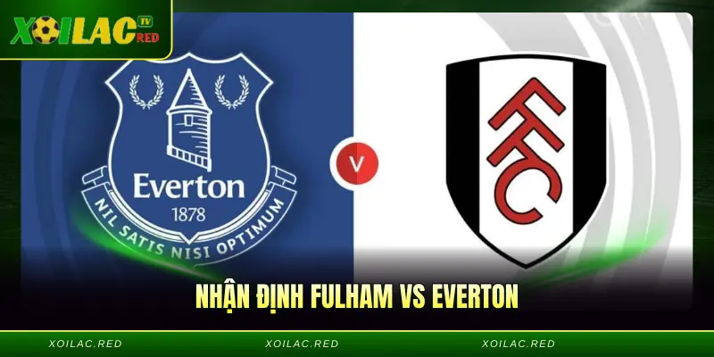 Nhận Định Fulham Vs Everton - Bản Lĩnh Tại Craven Cottage