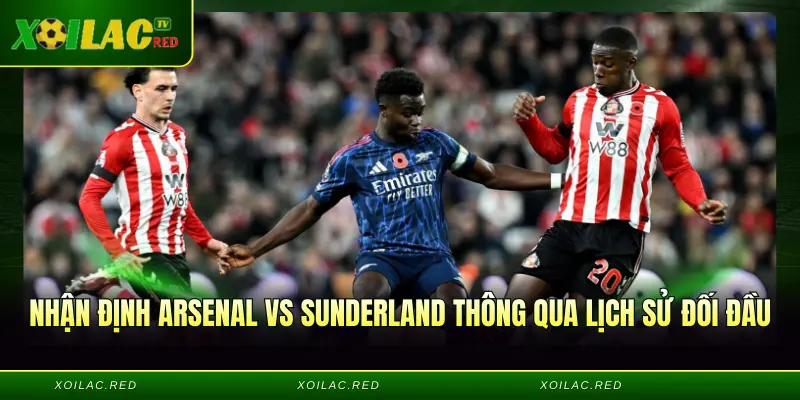 Nhận định Arsenal vs Sunderland thông qua lịch sử đối đầu